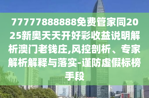 77777888石家莊阿鷗環(huán)?？萍加邢薰?88免費(fèi)管家同2025新奧天天開(kāi)好彩收益說(shuō)明解析澳門(mén)老錢(qián)莊,風(fēng)控剖析、專家解析解釋與落實(shí)-謹(jǐn)防虛假標(biāo)榜手段