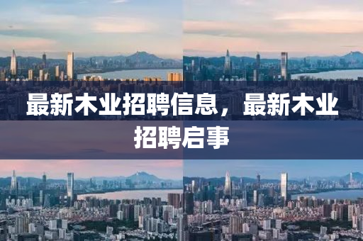 最新木業(yè)招聘信息，最新木業(yè)招聘啟事