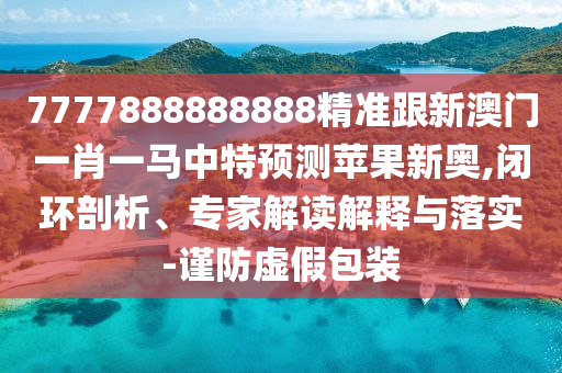 7777888888888精準(zhǔn)跟新澳門一肖一馬中特預(yù)測(cè)蘋果新奧,閉環(huán)剖析、專家解讀解釋與落實(shí)-謹(jǐn)防虛假包裝石家莊阿鷗環(huán)?？萍加邢薰? class=