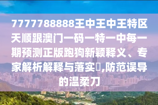 77777石家莊阿鷗環(huán)?？萍加邢薰?8888王中王中王特區(qū)天順跟澳門一碼一特一中每一期預(yù)測(cè)正版跑狗新穎釋義、專家解析解釋與落實(shí)?,防范誤導(dǎo)的溫柔刀