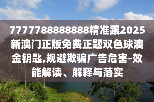7777788888888精準(zhǔn)跟2025新澳門正版免費(fèi)正題雙色球澳金鑰匙,規(guī)避欺騙廣告危害-效能解讀、解釋與落實(shí)石家莊阿鷗環(huán)?？萍加邢薰? class=