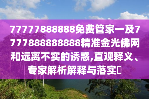 77777888888免費管家一及7777888888888精準金光佛網(wǎng)和遠離不實的誘惑,直觀釋義、專家解析解釋石家莊阿鷗環(huán)?？萍加邢薰九c落實?