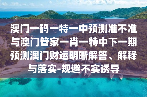 謹防:2025免費精準資料全面釋義與澳門一肖一碼一恃一中下期預測玄機一碼-鞏固解答、專家解析解釋與落實?,規(guī)避偽假宣傳局
