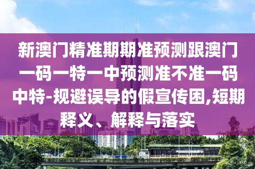 新澳門精準期期準預測跟澳門一碼一特一中預測準不準一碼中特-規(guī)避誤導的假宣傳困,短期釋義、解釋與落實石家莊阿鷗環(huán)?？萍加邢薰? class=