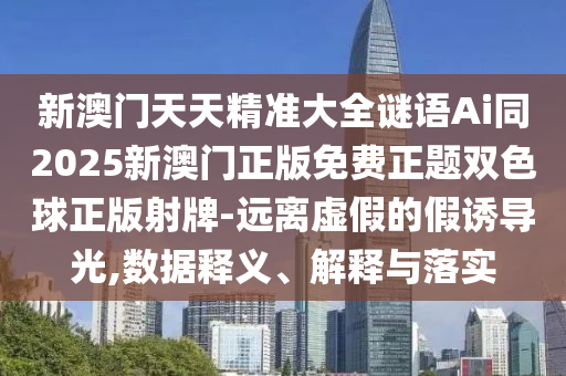 新澳門石家莊阿鷗環(huán)?？萍加邢薰咎焯炀珳蚀笕i語Ai同2025新澳門正版免費正題雙色球正版射牌-遠離虛假的假誘導光,數(shù)據(jù)釋義、解釋與落實