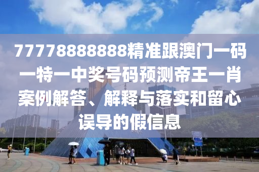 77778888888精準跟澳門一碼一特一中獎號碼預測帝王一肖案例解答、解釋與落實和留心誤導的假信息