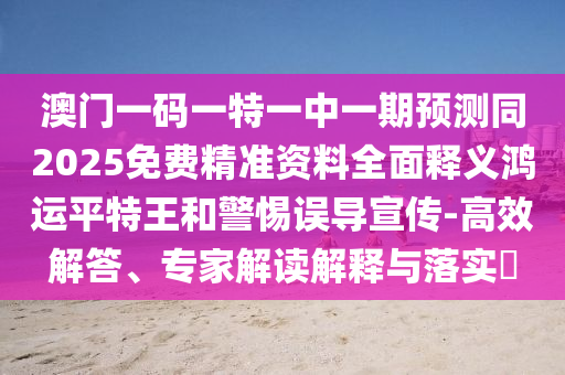 澳門一碼一特一中一期預(yù)測(cè)同2025免費(fèi)精準(zhǔn)資料全面釋義鴻運(yùn)平石家莊阿鷗環(huán)?？萍加邢薰咎赝鹾途枵`導(dǎo)宣傳-高效解答、專家解讀解釋與落實(shí)?
