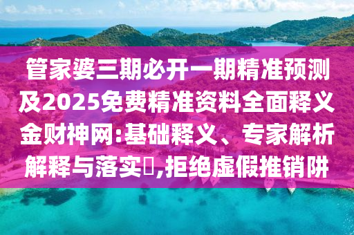 管家婆三期必開一期精準預(yù)測及2025免費精準資料全面釋義金財神網(wǎng):基礎(chǔ)釋義、專家解析解釋與落實?,拒絕虛假推銷阱