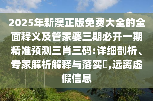 2025年新澳正版免費(fèi)大全的全面釋義及管家婆三期必開一期精準(zhǔn)預(yù)測三肖三碼:詳細(xì)剖析、專家解析解釋與落實(shí)?,遠(yuǎn)離虛假信息石家莊阿鷗環(huán)?？萍加邢薰? class=
