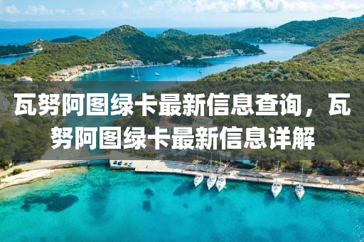 瓦努阿圖綠卡最新信息查詢(xún)，瓦努阿圖綠卡最新信息詳解