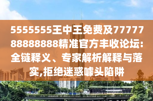 5555555王中王免費及7777788888888精準(zhǔn)官方豐收論壇:全鏈釋義、專家解析解釋與落實,拒絕迷惑噱頭陷阱