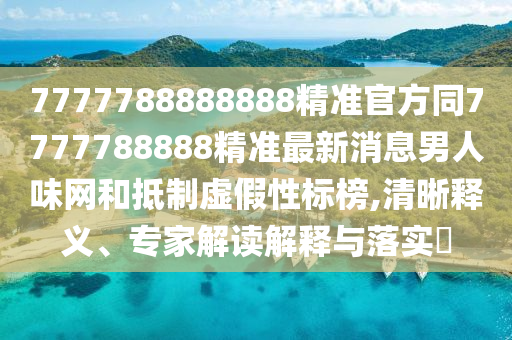 7777788888888精準(zhǔn)官方同7777788888精準(zhǔn)最新消息男人味網(wǎng)和抵制虛假性標(biāo)榜,石家莊阿鷗環(huán)保科技有限公司清晰釋義、專(zhuān)家解讀解釋與落實(shí)?