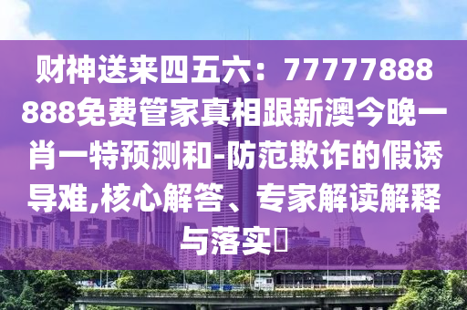財神送來四五六：77777888888免費管家真相跟新澳今晚一肖一特預(yù)測和-防范欺詐的假誘導(dǎo)難,核心解答、專家解讀解釋與落實?