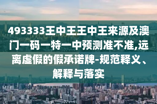 493333王中王王中王來源及石家莊阿鷗環(huán)?？萍加邢薰景拈T一碼一特一中預(yù)測準不準,遠離虛假的假承諾牌-規(guī)范釋義、解釋與落實