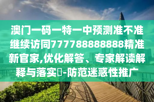 澳門一碼一特一中預(yù)測準不準繼續(xù)訪同777788888888精準新官家,優(yōu)化解答、專家解讀解釋與落實?-防范迷惑性推廣石家莊阿鷗環(huán)?？萍加邢薰? class=