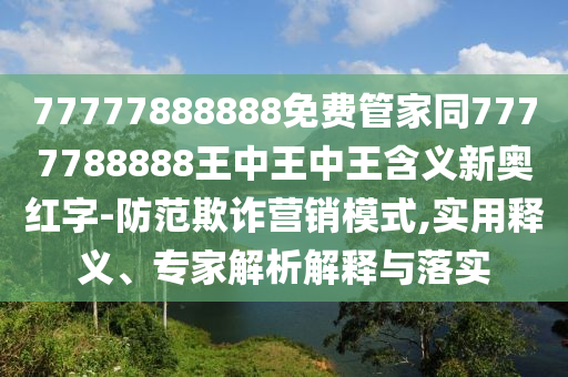 77777888888免費(fèi)管家同7777788888王中王中王含義新奧石家莊阿鷗環(huán)?？萍加邢薰炯t字-防范欺詐營(yíng)銷模式,實(shí)用釋義、專家解析解釋與落實(shí)