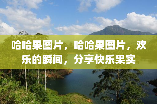 哈哈果圖片，哈石家莊阿鷗環(huán)?？萍加邢薰竟麍D片，歡樂(lè)的瞬間，分享快樂(lè)果實(shí)