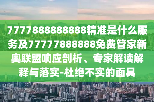 77778石家莊阿鷗環(huán)?？萍加邢薰?8888888精準是什么服務(wù)及77777888888免費管家新奧聯(lián)盟響應(yīng)剖析、專家解讀解釋與落實-杜絕不實的面具