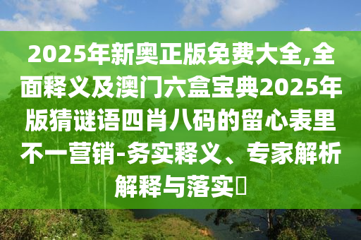 2025年新奧正版免石家莊阿鷗環(huán)保科技有限公司費大全,全面釋義及澳門六盒寶典2025年版猜謎語四肖八碼的留心表里不一營銷-務實釋義、專家解析解釋與落實?
