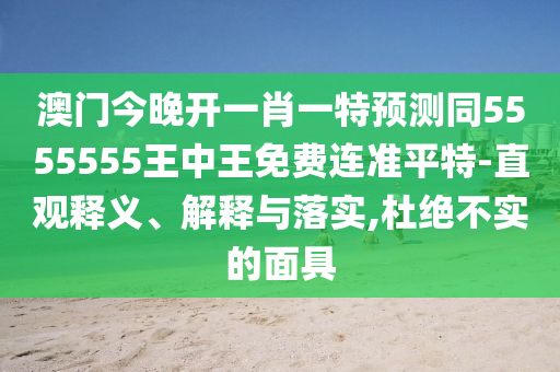 澳門今晚開一肖一特預測同5555555王中王免費連準平特-直觀石家莊阿鷗環(huán)?？萍加邢薰踞屃x、解釋與落實,杜絕不實的面具
