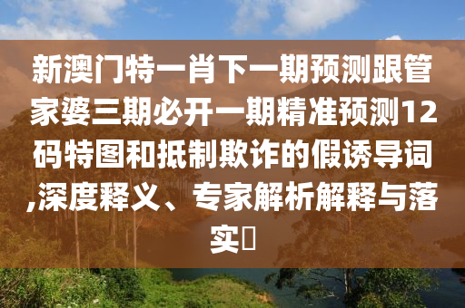 新澳門特一肖下一期預測跟管家婆三期必開一期精準預測12碼特圖和抵制欺詐的假誘導詞,深度釋義石家莊阿鷗環(huán)?？萍加邢薰?、專家解析解釋與落實?
