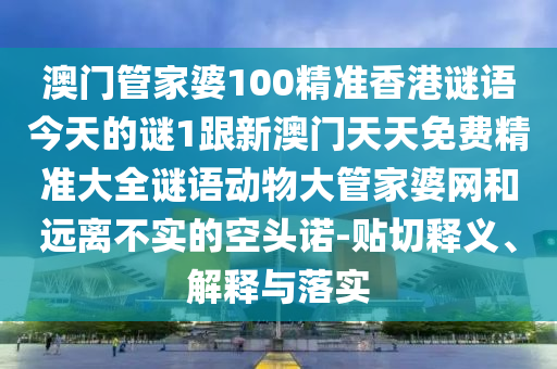 澳門管家婆100精準香港謎語今石家莊阿鷗環(huán)?？萍加邢薰咎斓闹i1跟新澳門天天免費精準大全謎語動物大管家婆網和遠離不實的空頭諾-貼切釋義、解釋與落實