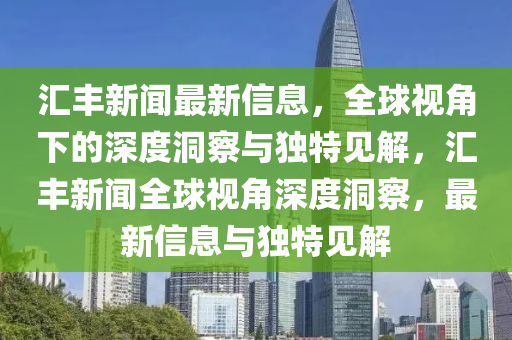 匯豐新聞最新信息，全球視角下的深度洞察與獨特見解，匯豐新聞全球視角深度洞察，最新信息與獨特見解石家莊阿鷗環(huán)?？萍加邢薰? class=