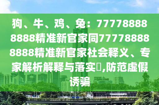 狗、牛、雞、兔：777788888888精準新官家同777788888888精準新官家社會釋義、專家解析解釋與落實?,防范虛假誘騙石家莊阿鷗環(huán)?？萍加邢薰? class=