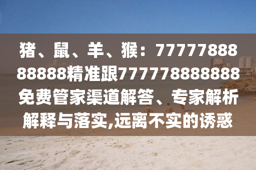 豬、鼠石家莊阿鷗環(huán)?？萍加邢薰?、羊、猴：7777788888888精準跟777778888888免費管家渠道解答、專家解析解釋與落實,遠離不實的誘惑