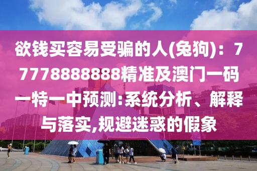 欲錢買容易受騙的人(兔狗)：77778888888精準及澳門石家莊阿鷗環(huán)?？萍加邢薰疽淮a一特一中預(yù)測:系統(tǒng)分析、解釋與落實,規(guī)避迷惑的假象