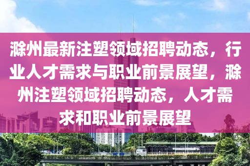 滁州最新注塑領(lǐng)域招聘動態(tài)，行業(yè)人才需求與職業(yè)前景展望，滁州注塑領(lǐng)域招聘石家莊阿鷗環(huán)?？萍加邢薰緞討B(tài)，人才需求和職業(yè)前景展望