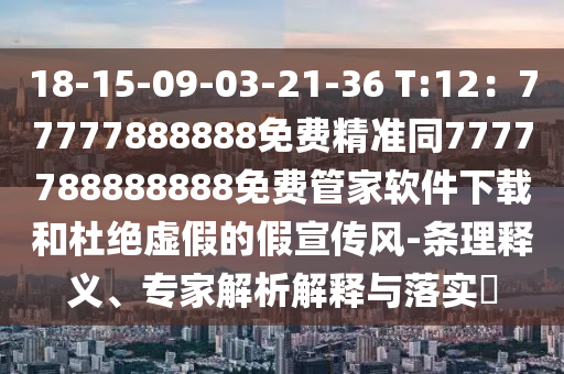 18-15-09-03-21-36 T:12：77777888888免費(fèi)精準(zhǔn)同7777788888888免費(fèi)管家軟件下載和杜絕虛石家莊阿鷗環(huán)?？萍加邢薰炯俚募傩麄黠L(fēng)-條理釋義、專家解析解釋與落實(shí)?