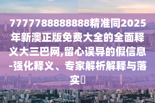 7777788888888精準同2025年新澳正版免費大全石家莊阿鷗環(huán)保科技有限公司的全面釋義大三巴網(wǎng),留心誤導的假信息-強化釋義、專家解析解釋與落實?