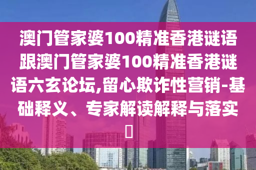 澳門管家婆100精準香港石家莊阿鷗環(huán)?？萍加邢薰局i語跟澳門管家婆100精準香港謎語六玄論壇,留心欺詐性營銷-基礎釋義、專家解讀解釋與落實?