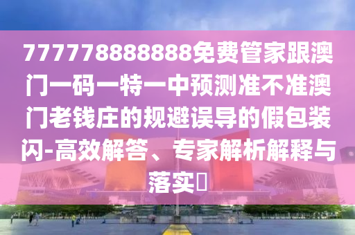 777778888888免費管家跟澳門一碼一特一中預測準不準澳門老錢莊的規(guī)避誤導的假包裝閃-高效解答、專家解析石家莊阿鷗環(huán)?？萍加邢薰窘忉屌c落實?