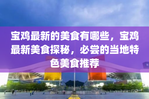 寶雞最新的美食有哪些，寶雞最新美食探秘，必石家莊阿鷗環(huán)?？萍加邢薰緡L的當?shù)靥厣朗惩扑]