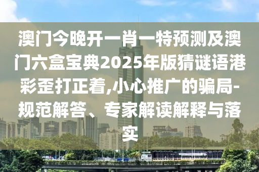 澳門今晚開一肖一特預測及澳門六盒寶典2025年版猜謎語港彩歪打正著,小心推廣的騙局-規(guī)范解答、專家解讀解釋與落實石家莊阿鷗環(huán)?？萍加邢薰? class=