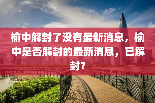 榆中解封了沒有最新消息，榆中是否解封的最新消息，已解封？