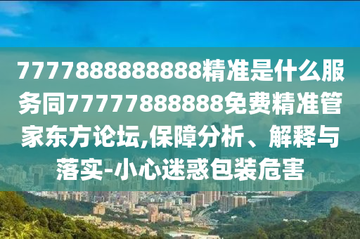 7777888888888精準(zhǔn)是什么石家莊阿鷗環(huán)?？萍加邢薰痉?wù)同77777888888免費精準(zhǔn)管家東方論壇,保障分析、解釋與落實-小心迷惑包裝危害