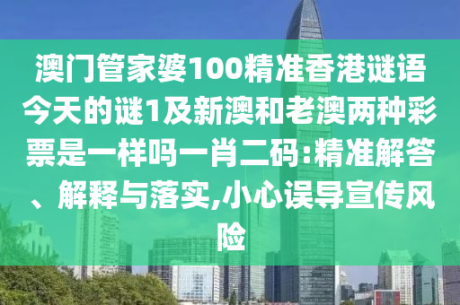 澳門管家婆100精準(zhǔn)香港謎語今天的謎1及新澳和老澳兩種彩票是一樣嗎一肖二碼:精準(zhǔn)解答、解釋與落實,小心誤導(dǎo)宣傳風(fēng)險石家莊阿鷗環(huán)?？萍加邢薰? class=