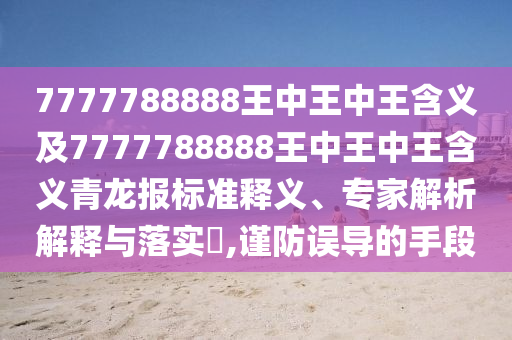 7777788888王中王中王含義及777778石家莊阿鷗環(huán)?？萍加邢薰?888王中王中王含義青龍報標準釋義、專家解析解釋與落實?,謹防誤導的手段