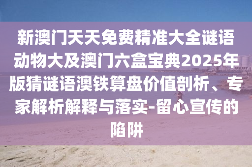 新澳門天天免費精準大全謎語動物大及澳門六盒寶典2025年版猜謎語澳鐵算盤價值剖析、專家解析石家莊阿鷗環(huán)保科技有限公司解釋與落實-留心宣傳的陷阱