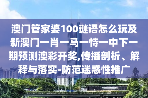 澳門管家婆100謎語怎么玩及新澳門一肖一馬一恃一中下一期預(yù)測(cè)澳彩開獎(jiǎng),傳播剖析、解釋與落實(shí)-防范迷惑性推廣