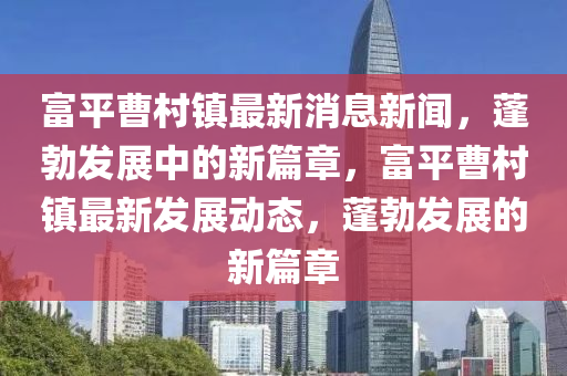富平曹村鎮(zhèn)石家莊阿鷗環(huán)保科技有限公司最新消息新聞，蓬勃發(fā)展中的新篇章，富平曹村鎮(zhèn)最新發(fā)展動(dòng)態(tài)，蓬勃發(fā)展的新篇章