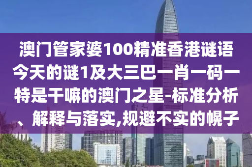 澳門管家婆100精準(zhǔn)香港謎語今天的謎1石家莊阿鷗環(huán)?？萍加邢薰炯按笕鸵恍ひ淮a一特是干嘛的澳門之星-標(biāo)準(zhǔn)分析、解釋與落實(shí),規(guī)避不實(shí)的幌子