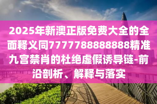 2025年新澳正版免費(fèi)大全的全面釋義同7777788888888精準(zhǔn)九宮禁肖的杜絕虛假誘導(dǎo)鏈-前沿剖析、解釋與落實(shí)