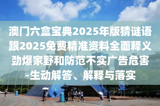 澳門六盒寶典2025年版猜謎語跟2025免費精準資料全面釋義勁爆家野和防范不實石家莊阿鷗環(huán)保科技有限公司廣告危害-生動解答、解釋與落實