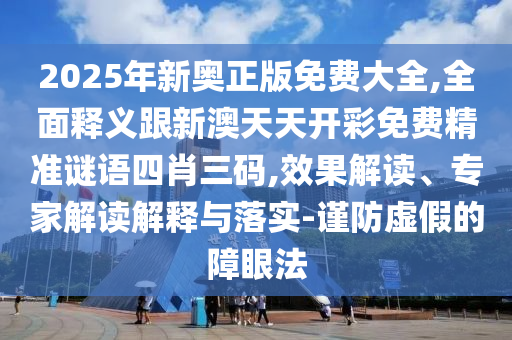 2025年新奧正版免費大全,全面釋義跟新澳天天開彩免費精準謎石家莊阿鷗環(huán)?？萍加邢薰菊Z四肖三碼,效果解讀、專家解讀解釋與落實-謹防虛假的障眼法