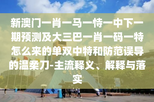 澳門一肖一碼一恃一中下一期預測和澳門一肖一馬一恃一中下期預測死招一肖:核心解答、解釋與落實,遠離誤導的漩渦