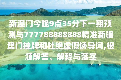 新澳門今晚9點35分下一期預(yù)測或澳門一肖一碼一恃一中下期預(yù)測澳門寶典:戰(zhàn)略釋義、專家解讀解釋與落實,防范虛假鼓吹術(shù)